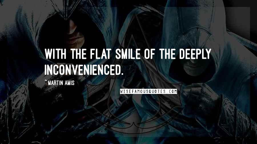 Martin Amis Quotes: With the flat smile of the deeply inconvenienced.