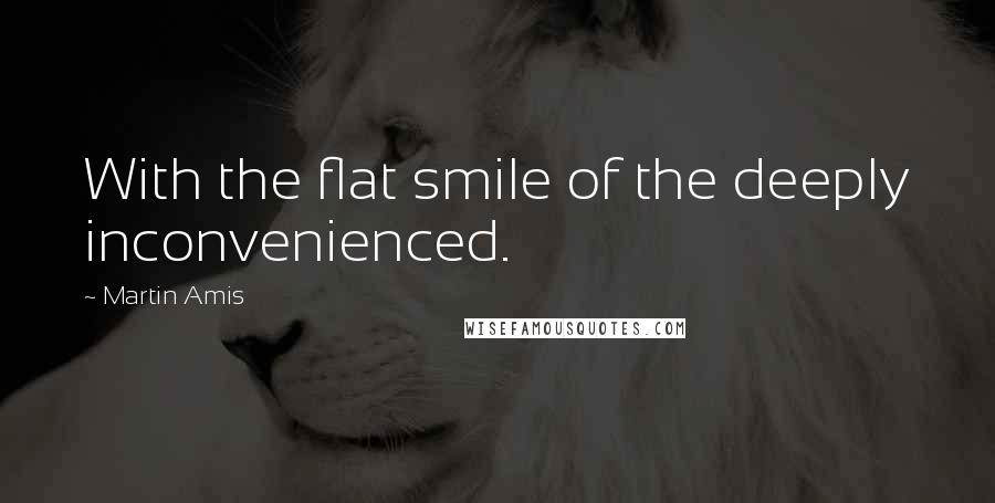 Martin Amis Quotes: With the flat smile of the deeply inconvenienced.