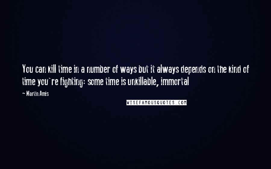 Martin Amis Quotes: You can kill time in a number of ways but it always depends on the kind of time you're fighting: some time is unkillable, immortal