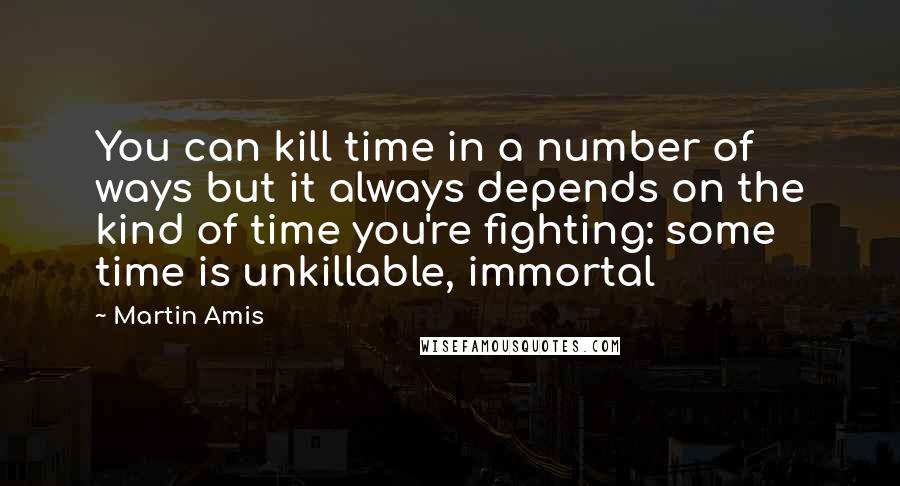 Martin Amis Quotes: You can kill time in a number of ways but it always depends on the kind of time you're fighting: some time is unkillable, immortal