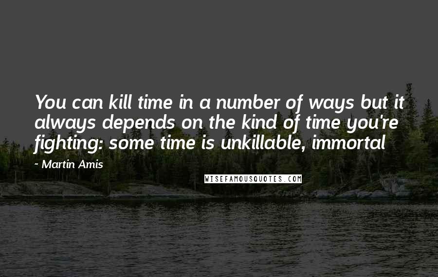 Martin Amis Quotes: You can kill time in a number of ways but it always depends on the kind of time you're fighting: some time is unkillable, immortal