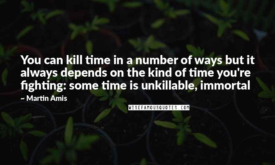 Martin Amis Quotes: You can kill time in a number of ways but it always depends on the kind of time you're fighting: some time is unkillable, immortal