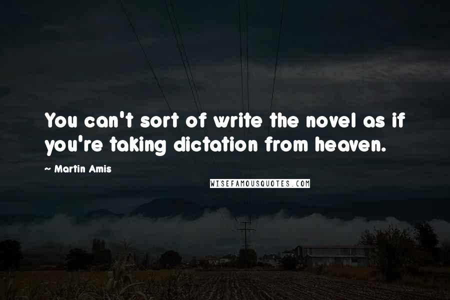 Martin Amis Quotes: You can't sort of write the novel as if you're taking dictation from heaven.