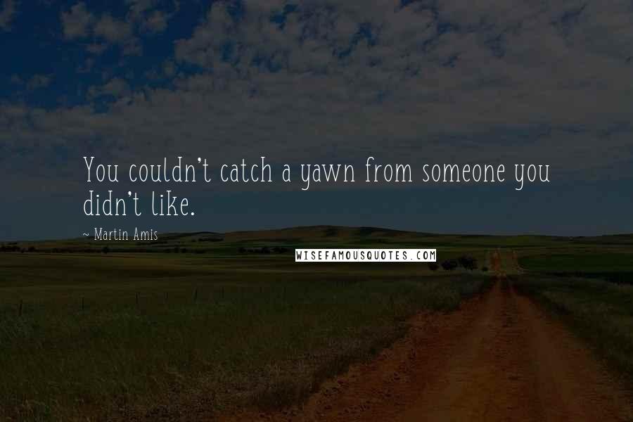 Martin Amis Quotes: You couldn't catch a yawn from someone you didn't like.