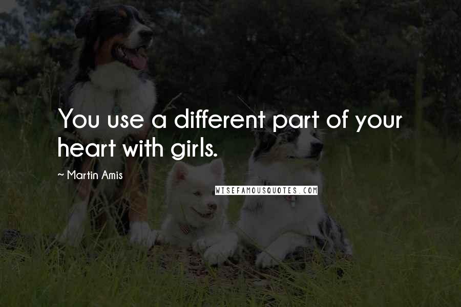 Martin Amis Quotes: You use a different part of your heart with girls.