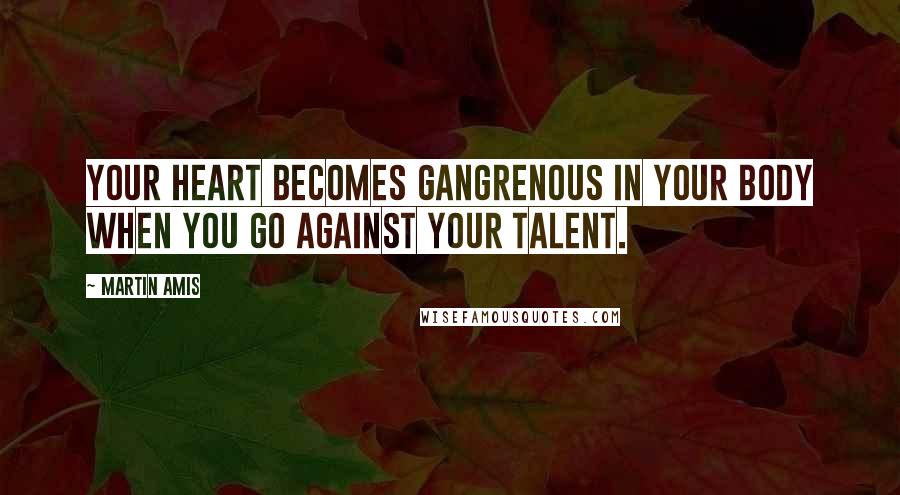 Martin Amis Quotes: Your heart becomes gangrenous in your body when you go against your talent.