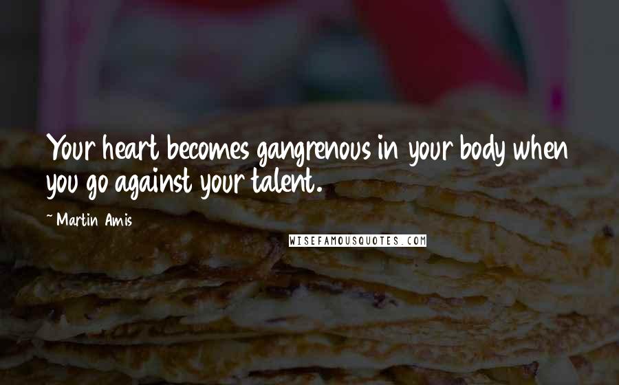 Martin Amis Quotes: Your heart becomes gangrenous in your body when you go against your talent.