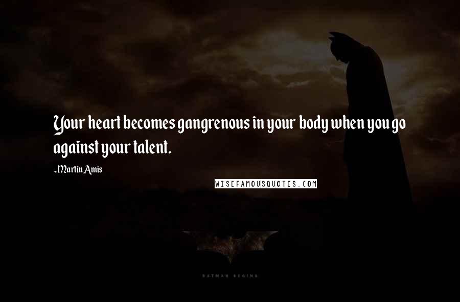 Martin Amis Quotes: Your heart becomes gangrenous in your body when you go against your talent.