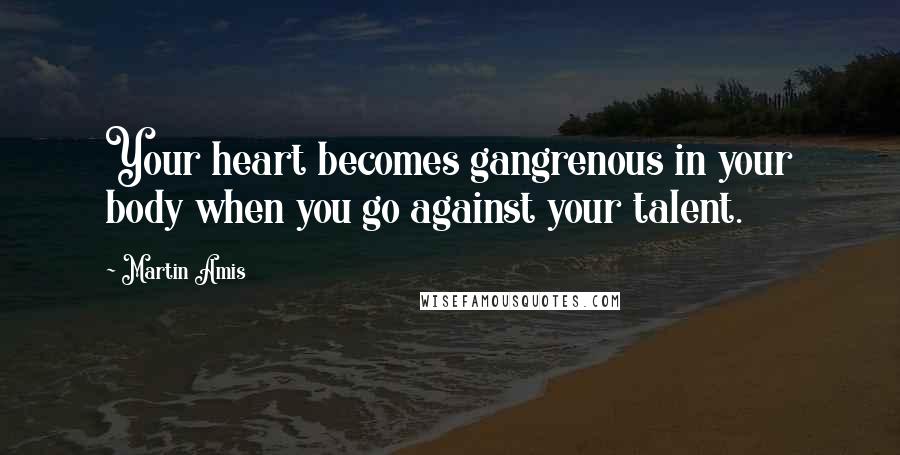Martin Amis Quotes: Your heart becomes gangrenous in your body when you go against your talent.