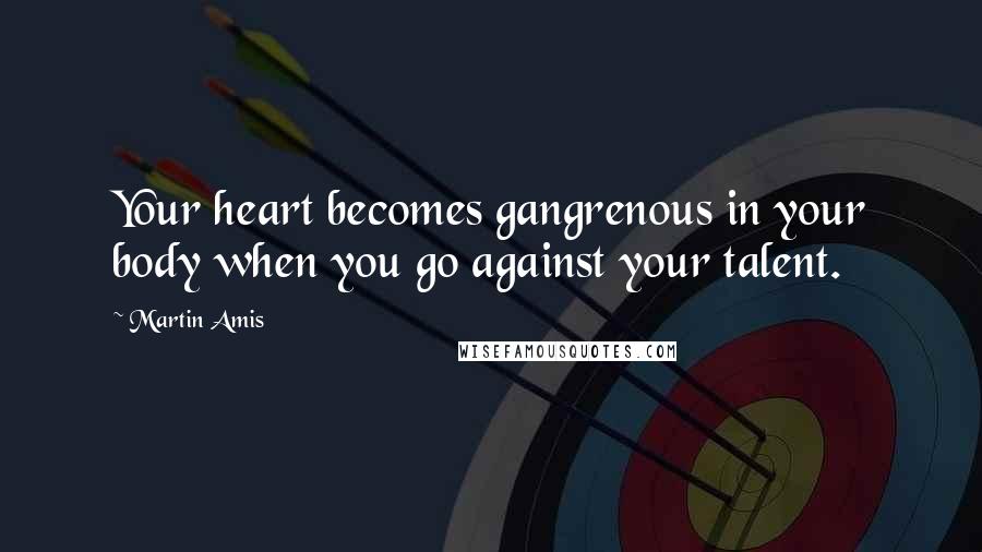 Martin Amis Quotes: Your heart becomes gangrenous in your body when you go against your talent.