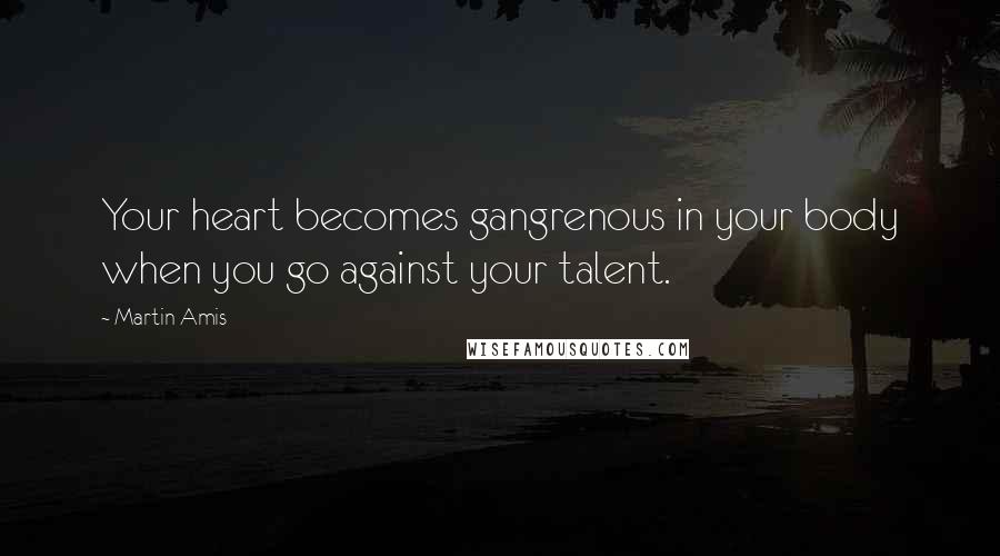 Martin Amis Quotes: Your heart becomes gangrenous in your body when you go against your talent.