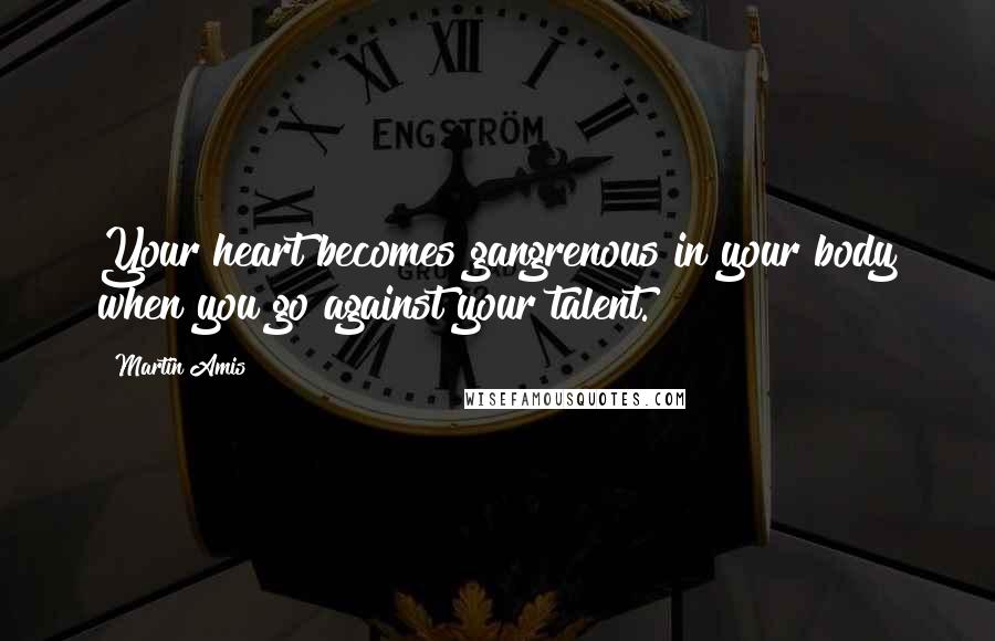 Martin Amis Quotes: Your heart becomes gangrenous in your body when you go against your talent.