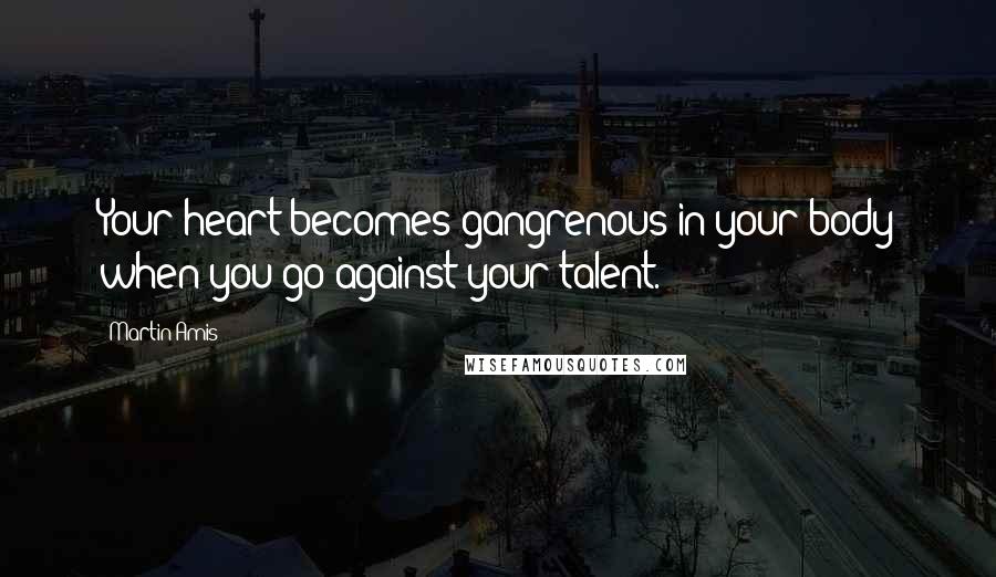 Martin Amis Quotes: Your heart becomes gangrenous in your body when you go against your talent.