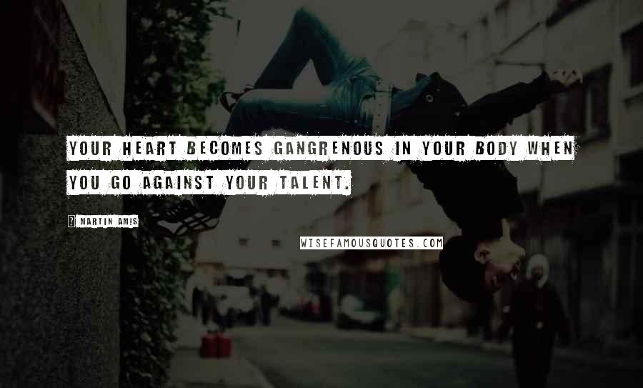 Martin Amis Quotes: Your heart becomes gangrenous in your body when you go against your talent.