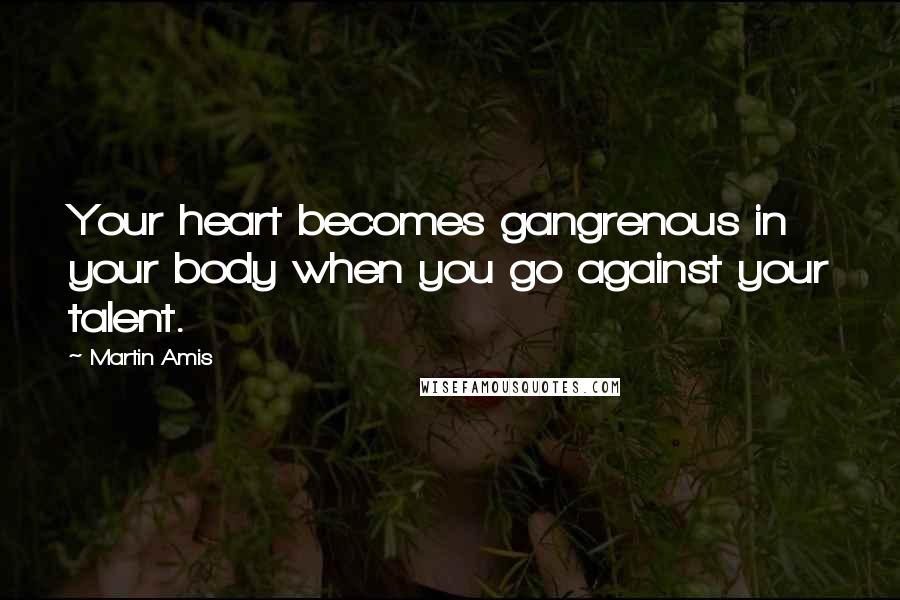 Martin Amis Quotes: Your heart becomes gangrenous in your body when you go against your talent.