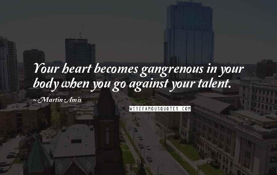 Martin Amis Quotes: Your heart becomes gangrenous in your body when you go against your talent.