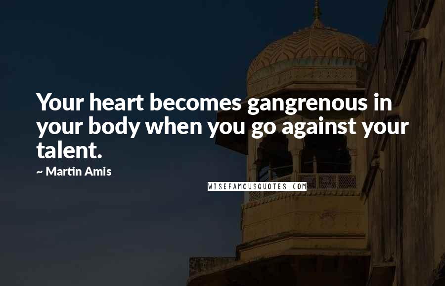 Martin Amis Quotes: Your heart becomes gangrenous in your body when you go against your talent.