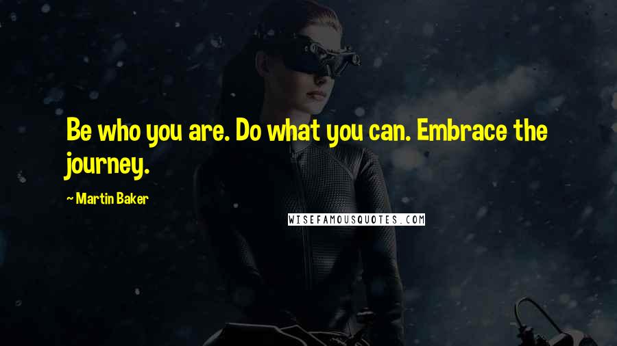 Martin Baker Quotes: Be who you are. Do what you can. Embrace the journey.