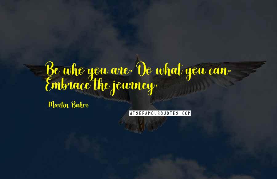 Martin Baker Quotes: Be who you are. Do what you can. Embrace the journey.