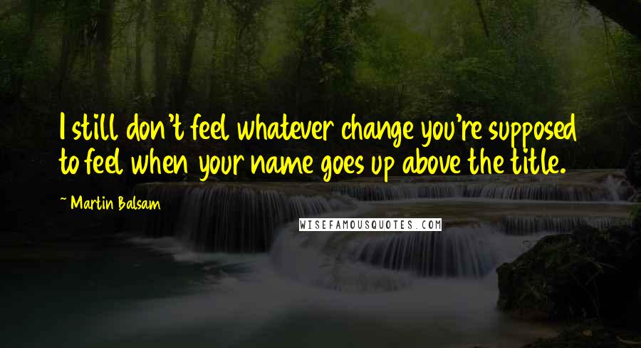 Martin Balsam Quotes: I still don't feel whatever change you're supposed to feel when your name goes up above the title.