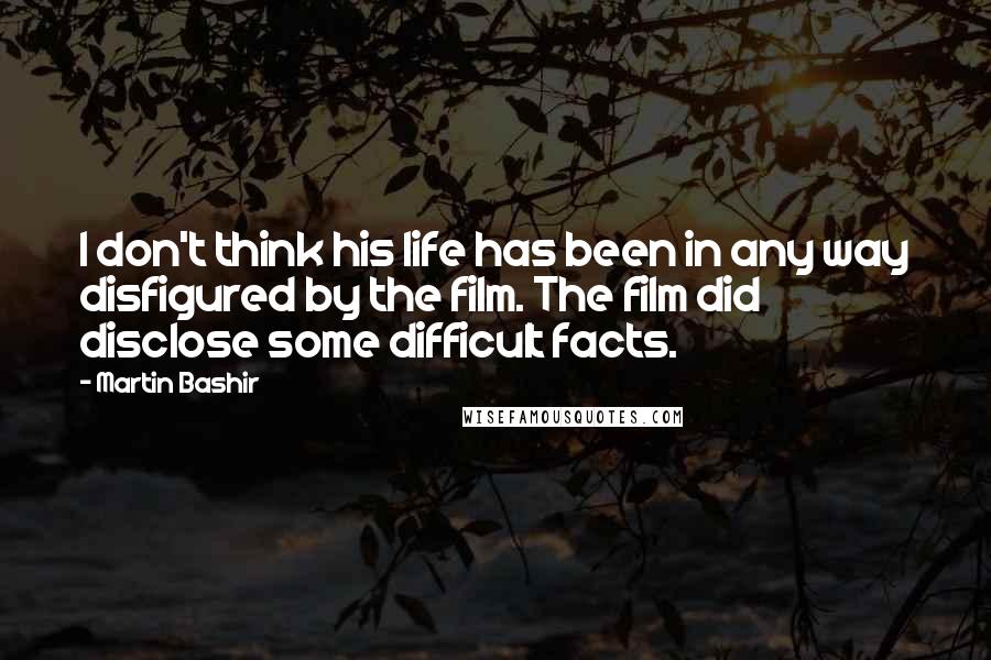 Martin Bashir Quotes: I don't think his life has been in any way disfigured by the film. The film did disclose some difficult facts.