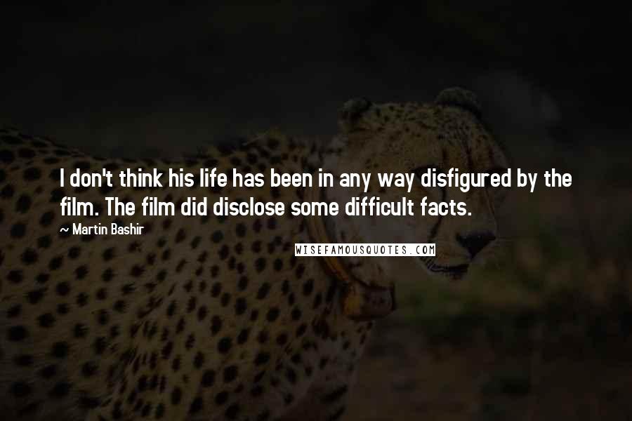 Martin Bashir Quotes: I don't think his life has been in any way disfigured by the film. The film did disclose some difficult facts.