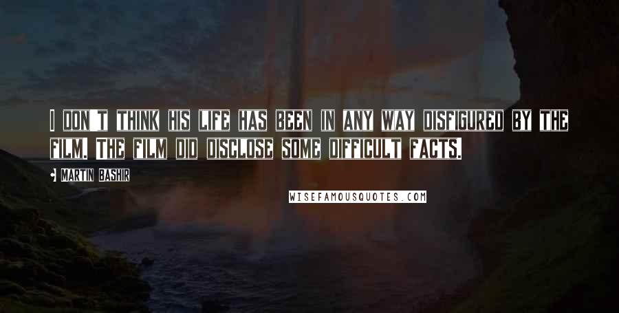 Martin Bashir Quotes: I don't think his life has been in any way disfigured by the film. The film did disclose some difficult facts.