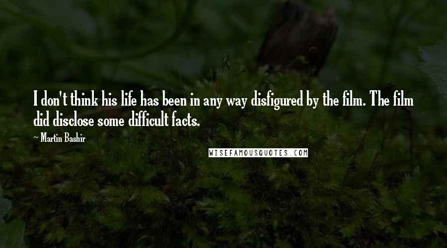 Martin Bashir Quotes: I don't think his life has been in any way disfigured by the film. The film did disclose some difficult facts.