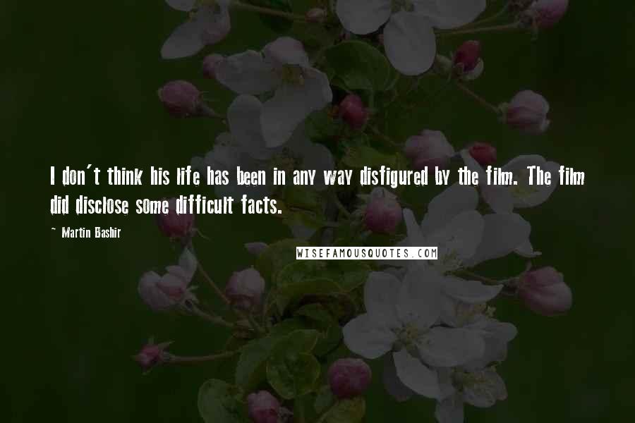 Martin Bashir Quotes: I don't think his life has been in any way disfigured by the film. The film did disclose some difficult facts.