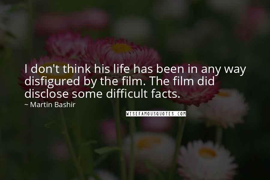 Martin Bashir Quotes: I don't think his life has been in any way disfigured by the film. The film did disclose some difficult facts.