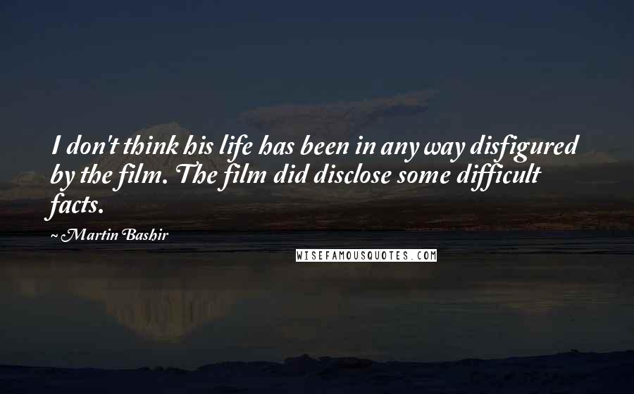 Martin Bashir Quotes: I don't think his life has been in any way disfigured by the film. The film did disclose some difficult facts.