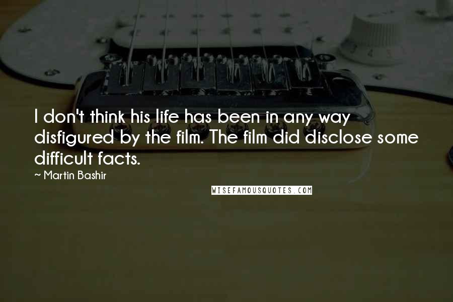 Martin Bashir Quotes: I don't think his life has been in any way disfigured by the film. The film did disclose some difficult facts.