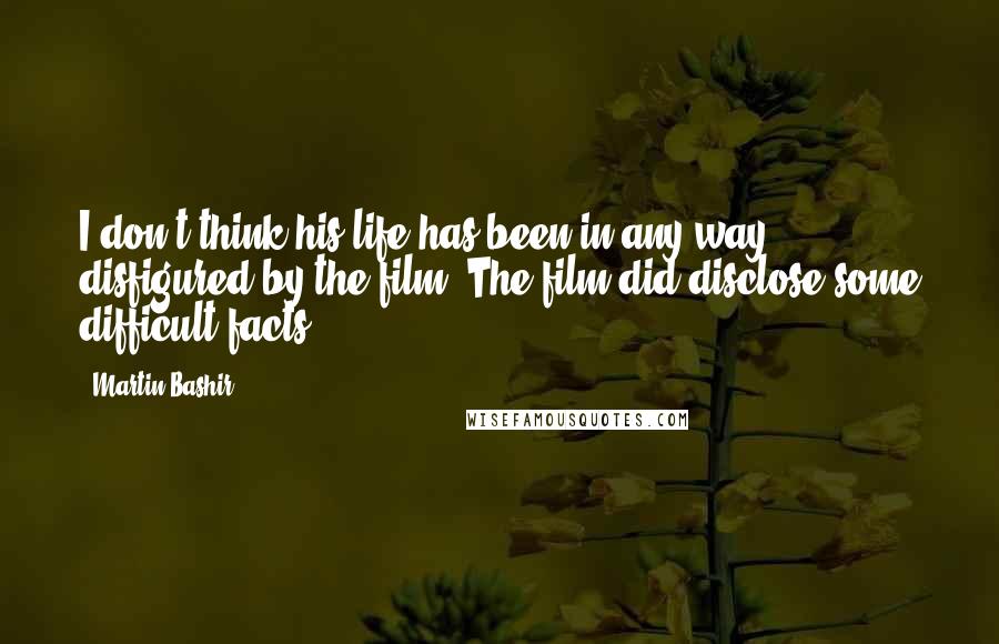 Martin Bashir Quotes: I don't think his life has been in any way disfigured by the film. The film did disclose some difficult facts.