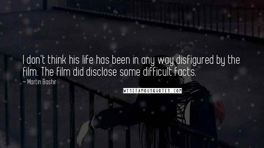 Martin Bashir Quotes: I don't think his life has been in any way disfigured by the film. The film did disclose some difficult facts.