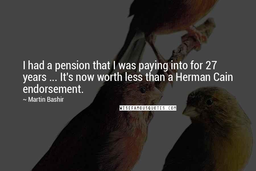 Martin Bashir Quotes: I had a pension that I was paying into for 27 years ... It's now worth less than a Herman Cain endorsement.