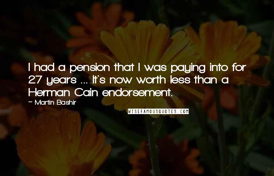 Martin Bashir Quotes: I had a pension that I was paying into for 27 years ... It's now worth less than a Herman Cain endorsement.