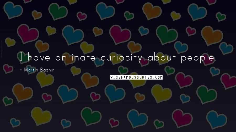 Martin Bashir Quotes: I have an inate curiosity about people.