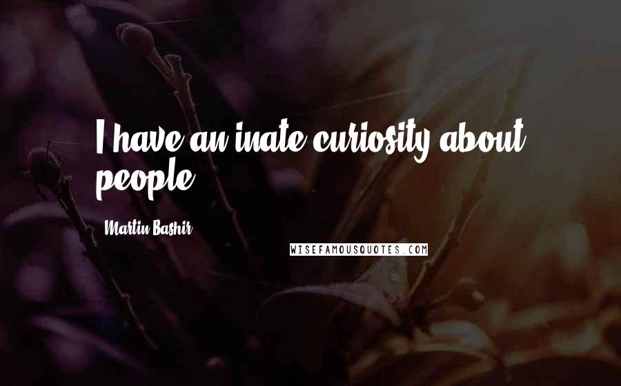 Martin Bashir Quotes: I have an inate curiosity about people.