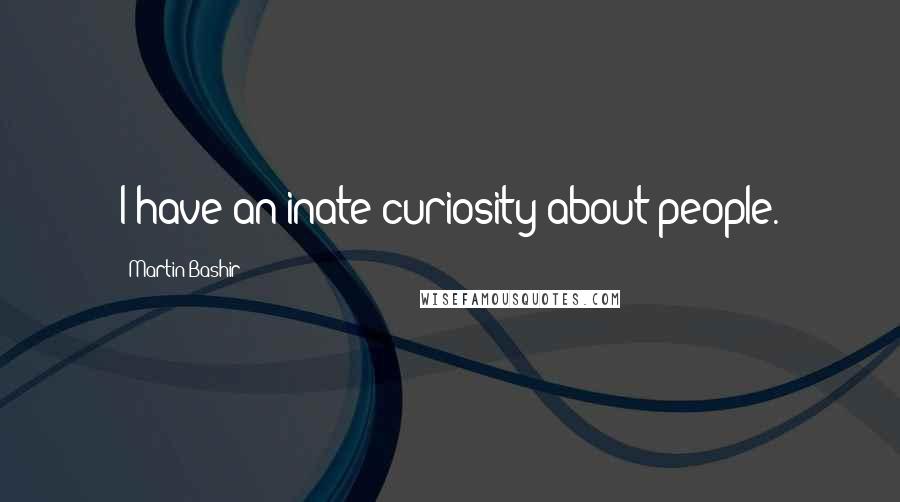 Martin Bashir Quotes: I have an inate curiosity about people.