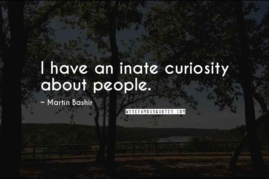 Martin Bashir Quotes: I have an inate curiosity about people.