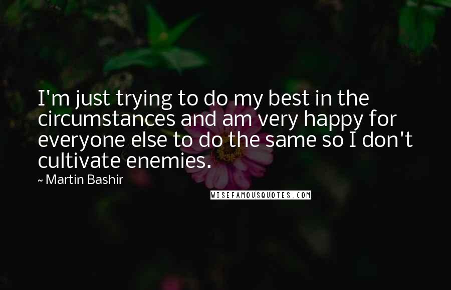 Martin Bashir Quotes: I'm just trying to do my best in the circumstances and am very happy for everyone else to do the same so I don't cultivate enemies.