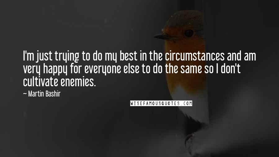 Martin Bashir Quotes: I'm just trying to do my best in the circumstances and am very happy for everyone else to do the same so I don't cultivate enemies.