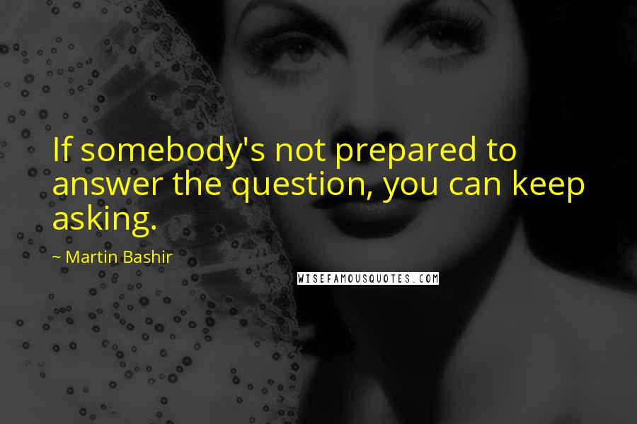 Martin Bashir Quotes: If somebody's not prepared to answer the question, you can keep asking.