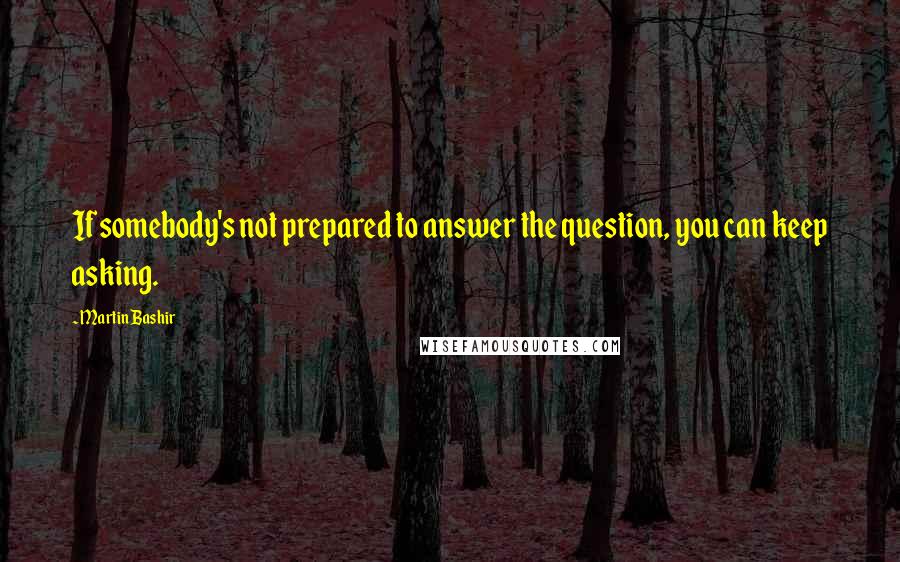 Martin Bashir Quotes: If somebody's not prepared to answer the question, you can keep asking.