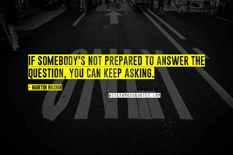 Martin Bashir Quotes: If somebody's not prepared to answer the question, you can keep asking.