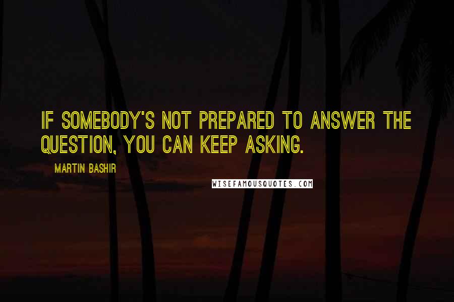 Martin Bashir Quotes: If somebody's not prepared to answer the question, you can keep asking.