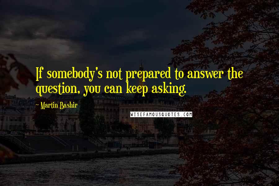 Martin Bashir Quotes: If somebody's not prepared to answer the question, you can keep asking.