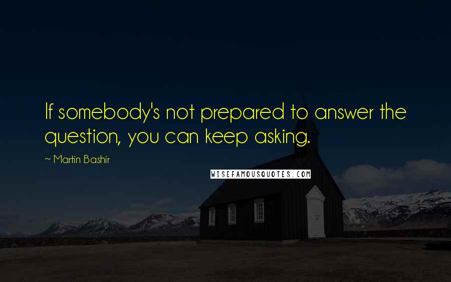 Martin Bashir Quotes: If somebody's not prepared to answer the question, you can keep asking.