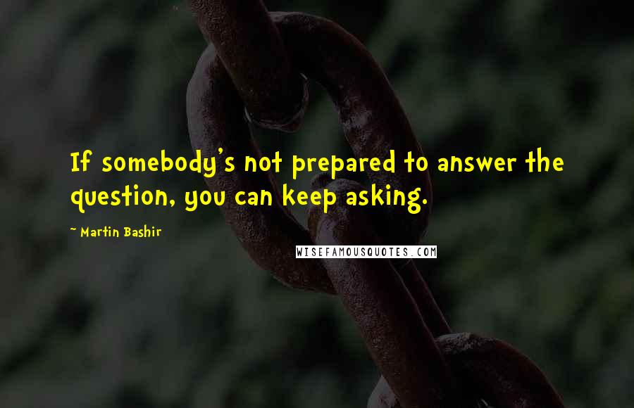 Martin Bashir Quotes: If somebody's not prepared to answer the question, you can keep asking.