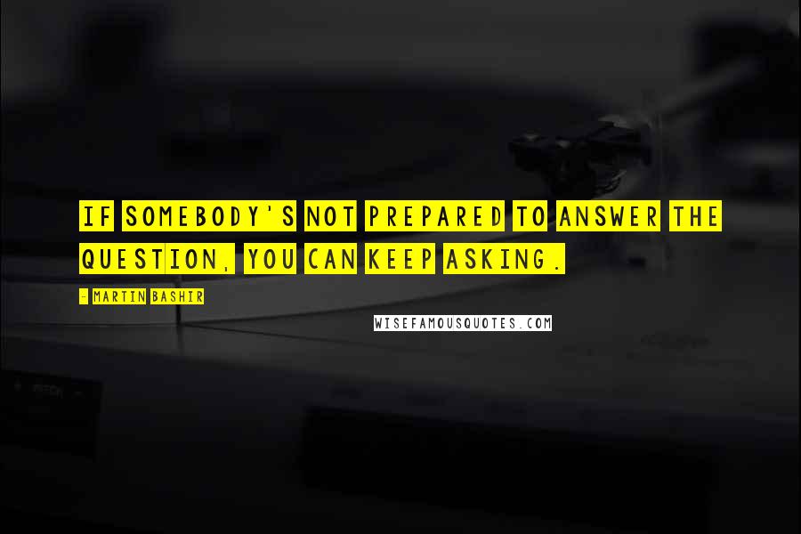 Martin Bashir Quotes: If somebody's not prepared to answer the question, you can keep asking.